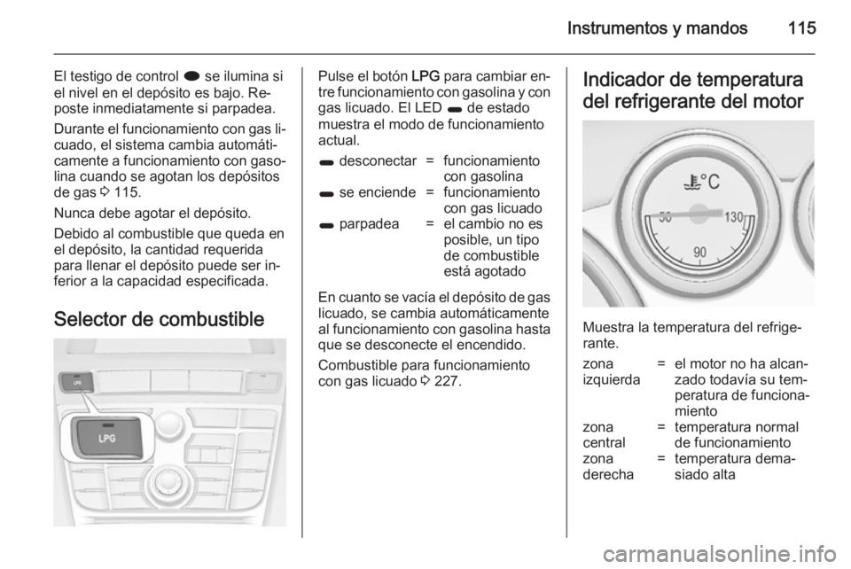 OPEL ASTRA J 2014.5  Manual de Instrucciones (in Spanish) Instrumentos y mandos115
El testigo de control i se ilumina si
el nivel en el depósito es bajo. Re‐
poste inmediatamente si parpadea.
Durante el funcionamiento con gas li‐
cuado, el sistema cambi