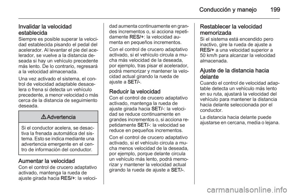 OPEL ASTRA J 2014.5  Manual de Instrucciones (in Spanish) Conducción y manejo199
Invalidar la velocidad
establecida
Siempre es posible superar la veloci‐ dad establecida pisando el pedal del
acelerador. Al levantar el pie del ace‐
lerador, se vuelve a l