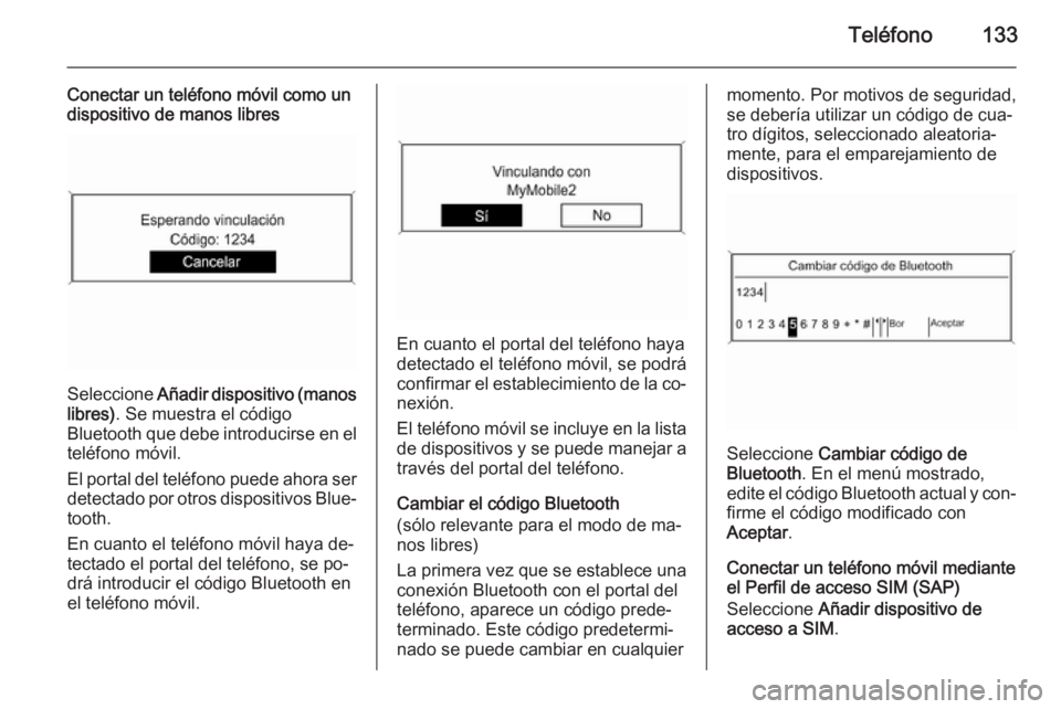 OPEL ASTRA J 2015 Manual de infoentretenimiento (in Spanish) Teléfono133
Conectar un teléfono móvil como un
dispositivo de manos libres
Seleccione Añadir dispositivo (manos
libres) . Se muestra el código
Bluetooth que debe introducirse en el
teléfono m OPEL ASTRA J 2015 Manual de infoentretenimiento (in Spanish) Teléfono133
Conectar un teléfono móvil como un
dispositivo de manos libres
Seleccione Añadir dispositivo (manos
libres) . Se muestra el código
Bluetooth que debe introducirse en el
teléfono m