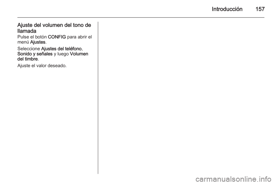 OPEL ASTRA J 2015  Manual de infoentretenimiento (in Spanish) Introducción157
Ajuste del volumen del tono de
llamada Pulse el botón  CONFIG para abrir el
menú  Ajustes .
Seleccione  Ajustes del teléfono ,
Sonido y señales  y luego Volumen
del timbre .
Ajust