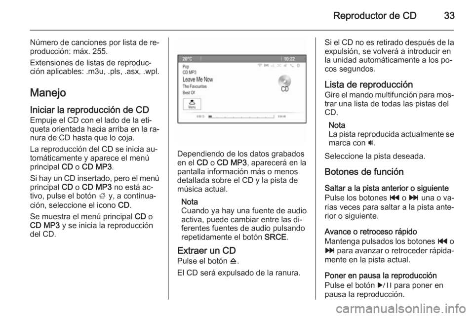 OPEL ASTRA J 2015  Manual de infoentretenimiento (in Spanish) Reproductor de CD33
Número de canciones por lista de re‐
producción: máx. 255.
Extensiones de listas de reproduc‐
ción aplicables: .m3u, .pls, .asx, .wpl.
Manejo
Iniciar la reproducción de CD