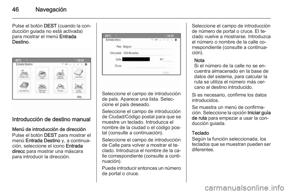 OPEL ASTRA J 2015  Manual de infoentretenimiento (in Spanish) 46Navegación
Pulse el botón DEST (cuando la con‐
ducción guiada no está activada)
para mostrar el menú  Entrada
Destino .
Introducción de destino manual
Menú de introducción de dirección Pu