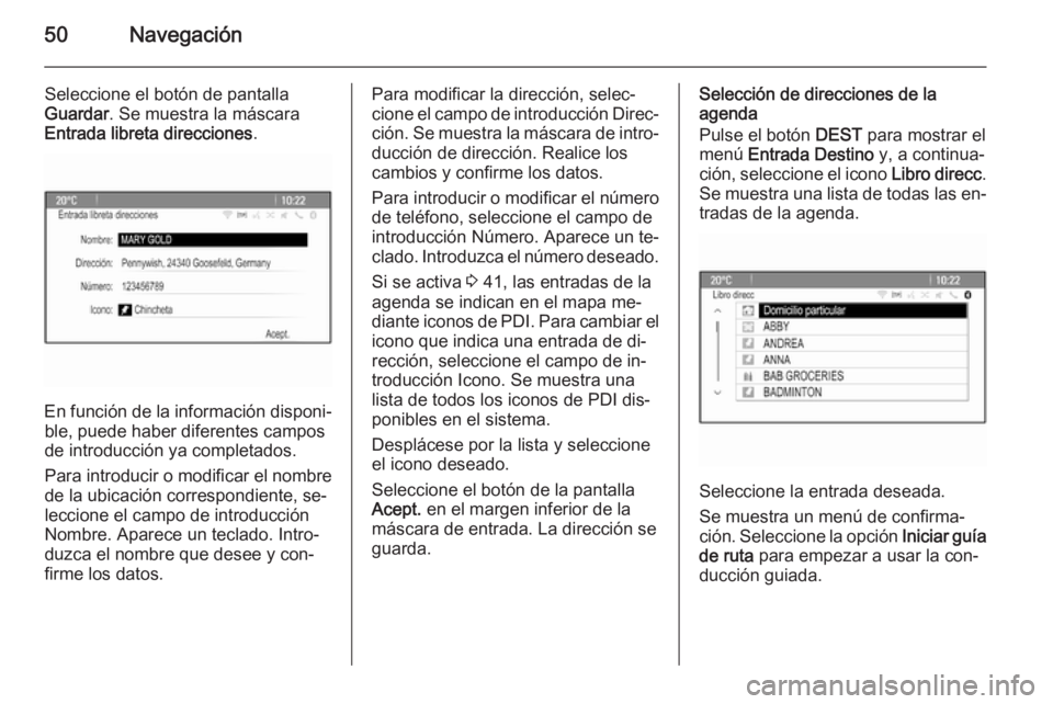 OPEL ASTRA J 2015 Manual de infoentretenimiento (in Spanish) 50Navegación
Seleccione el botón de pantalla
Guardar . Se muestra la máscara
Entrada libreta direcciones .
En función de la información disponi‐
ble, puede haber diferentes campos
de introducci OPEL ASTRA J 2015 Manual de infoentretenimiento (in Spanish) 50Navegación
Seleccione el botón de pantalla
Guardar . Se muestra la máscara
Entrada libreta direcciones .
En función de la información disponi‐
ble, puede haber diferentes campos
de introducci