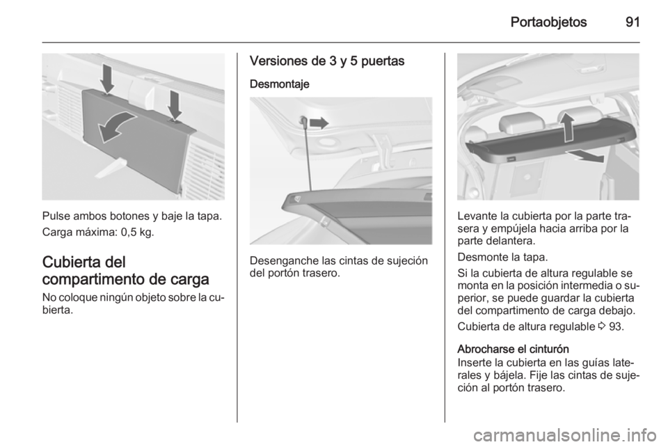 OPEL ASTRA J 2015  Manual de Instrucciones (in Spanish) Portaobjetos91
Pulse ambos botones y baje la tapa.
Carga máxima: 0,5 kg.
Cubierta del
compartimento de carga
No coloque ningún objeto sobre la cu‐ bierta.
Versiones de 3 y 5 puertas
Desmontaje
Des