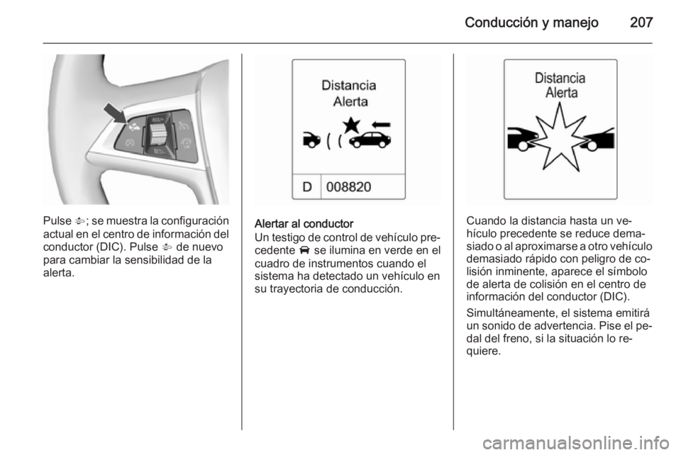 OPEL ASTRA J 2015.5  Manual de Instrucciones (in Spanish) Conducción y manejo207
Pulse V; se muestra la configuración
actual en el centro de información del
conductor (DIC). Pulse  V de nuevo
para cambiar la sensibilidad de la
alerta.Alertar al conductor
