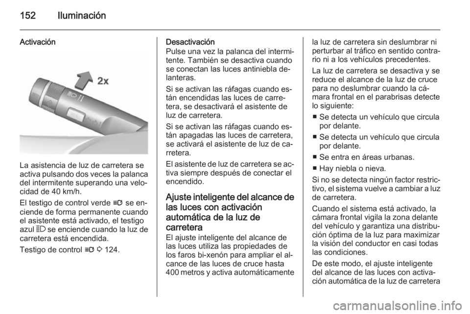 OPEL ASTRA J 2015.75 Manual de Instrucciones (in Spanish) 152Iluminación
Activación
La asistencia de luz de carretera se
activa pulsando dos veces la palanca
del intermitente superando una velo‐
cidad de 40 km/h.
El testigo de control verde l se en‐
c OPEL ASTRA J 2015.75 Manual de Instrucciones (in Spanish) 152Iluminación
Activación
La asistencia de luz de carretera se
activa pulsando dos veces la palanca
del intermitente superando una velo‐
cidad de 40 km/h.
El testigo de control verde l se en‐
c