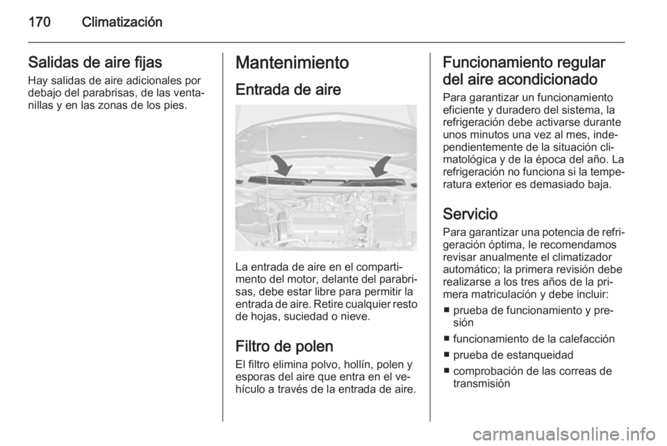 OPEL ASTRA J 2015.75  Manual de Instrucciones (in Spanish) 170ClimatizaciónSalidas de aire fijasHay salidas de aire adicionales por
debajo del parabrisas, de las venta‐
nillas y en las zonas de los pies.Mantenimiento
Entrada de aire
La entrada de aire en e
