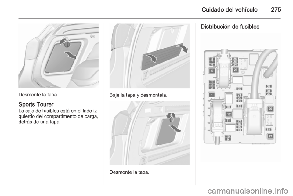 OPEL ASTRA J 2015.75  Manual de Instrucciones (in Spanish) Cuidado del vehículo275
Desmonte la tapa.
Sports Tourer
La caja de fusibles está en el lado iz‐ quierdo del compartimento de carga,
detrás de una tapa.Baje la tapa y desmóntela.
Desmonte la tapa