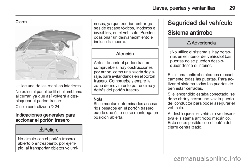 OPEL ASTRA J 2015.75 Manual de Instrucciones (in Spanish) Llaves, puertas y ventanillas29
Cierre
Utilice una de las manillas interiores.
No pulse el panel táctil ni el emblema al cerrar, ya que así volverá a des‐
bloquear el portón trasero.
Cierre cent OPEL ASTRA J 2015.75 Manual de Instrucciones (in Spanish) Llaves, puertas y ventanillas29
Cierre
Utilice una de las manillas interiores.
No pulse el panel táctil ni el emblema al cerrar, ya que así volverá a des‐
bloquear el portón trasero.
Cierre cent