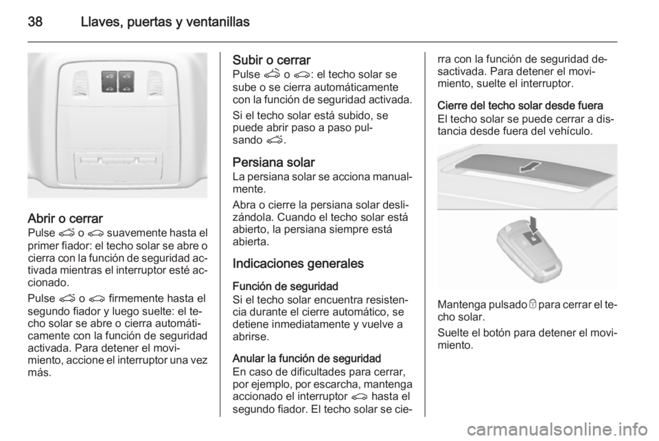 OPEL ASTRA J 2015.75 Manual de Instrucciones (in Spanish) 38Llaves, puertas y ventanillas
Abrir o cerrarPulse p o r suavemente hasta el
primer fiador: el techo solar se abre o cierra con la función de seguridad ac‐
tivada mientras el interruptor esté a OPEL ASTRA J 2015.75 Manual de Instrucciones (in Spanish) 38Llaves, puertas y ventanillas
Abrir o cerrarPulse p o r suavemente hasta el
primer fiador: el techo solar se abre o cierra con la función de seguridad ac‐
tivada mientras el interruptor esté a