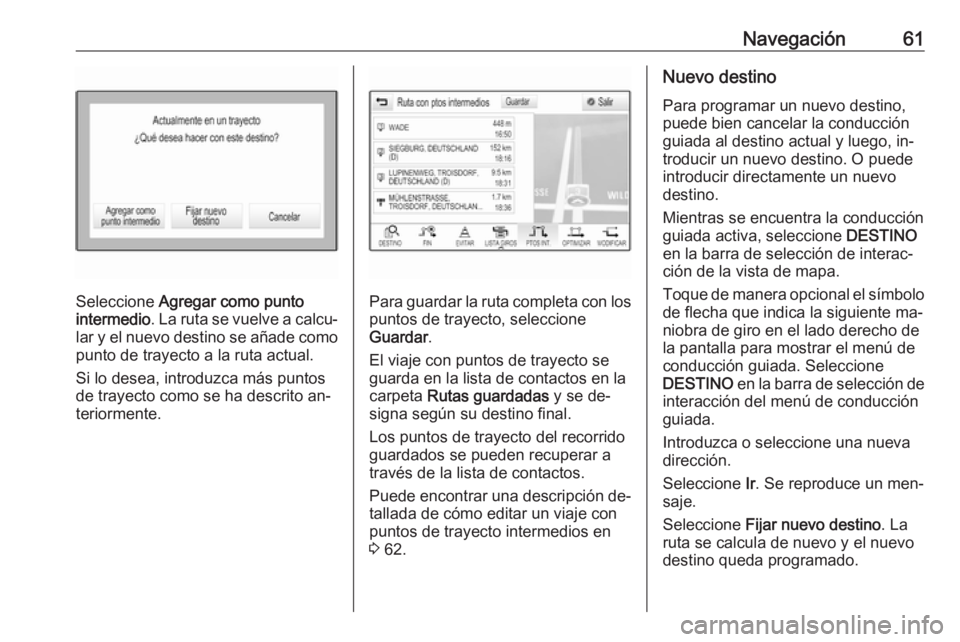 OPEL ASTRA K 2016  Manual de infoentretenimiento (in Spanish) Navegación61
Seleccione Agregar como punto
intermedio . La ruta se vuelve a calcu‐
lar y el nuevo destino se añade como
punto de trayecto a la ruta actual.
Si lo desea, introduzca más puntos
de t