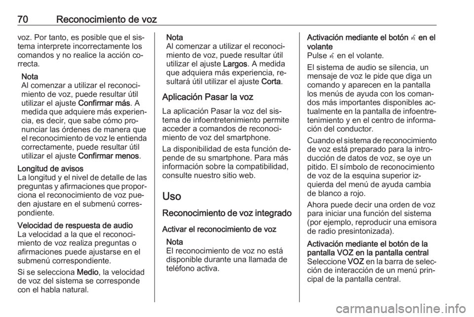 OPEL ASTRA K 2016  Manual de infoentretenimiento (in Spanish) 70Reconocimiento de vozvoz. Por tanto, es posible que el sis‐
tema interprete incorrectamente los
comandos y no realice la acción co‐
rrecta.
Nota
Al comenzar a utilizar el reconoci‐
miento de 