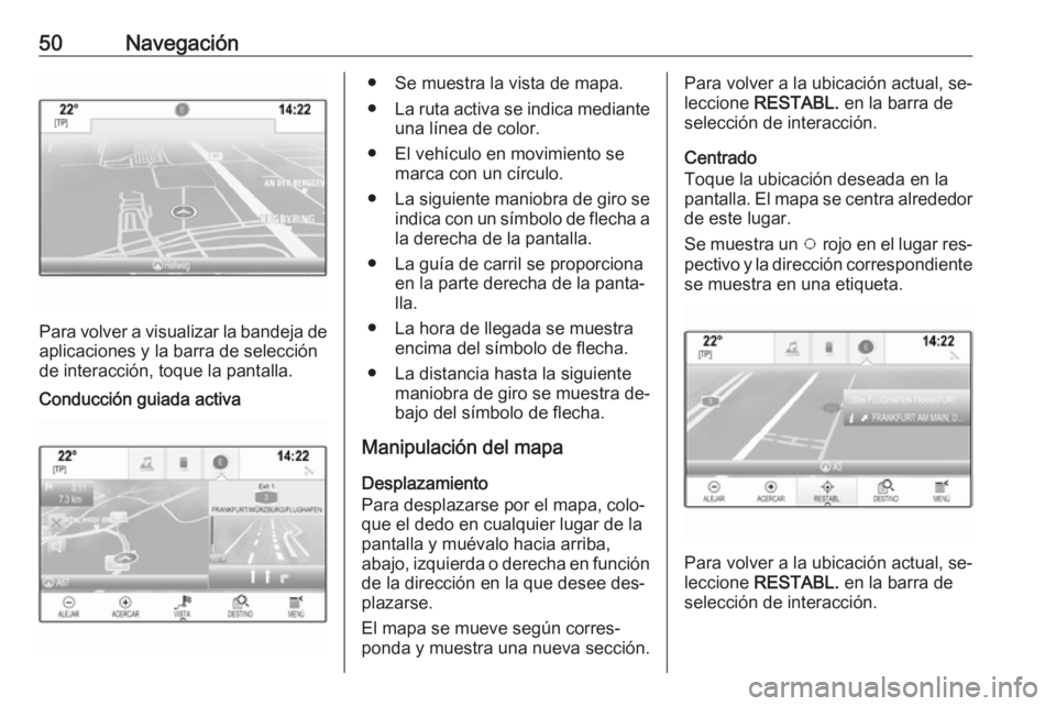 OPEL ASTRA K 2016.5 Manual de infoentretenimiento (in Spanish) 50Navegación
Para volver a visualizar la bandeja deaplicaciones y la barra de selección
de interacción, toque la pantalla.
Conducción guiada activa● Se muestra la vista de mapa.
● La ruta acti OPEL ASTRA K 2016.5 Manual de infoentretenimiento (in Spanish) 50Navegación
Para volver a visualizar la bandeja deaplicaciones y la barra de selección
de interacción, toque la pantalla.
Conducción guiada activa● Se muestra la vista de mapa.
● La ruta acti