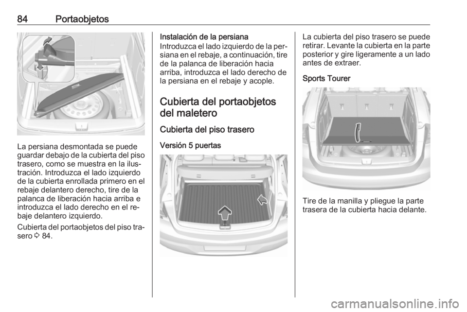 OPEL ASTRA K 2016.5  Manual de Instrucciones (in Spanish) 84Portaobjetos
La persiana desmontada se puede
guardar debajo de la cubierta del piso trasero, como se muestra en la ilus‐
tración. Introduzca el lado izquierdo
de la cubierta enrollada primero en 