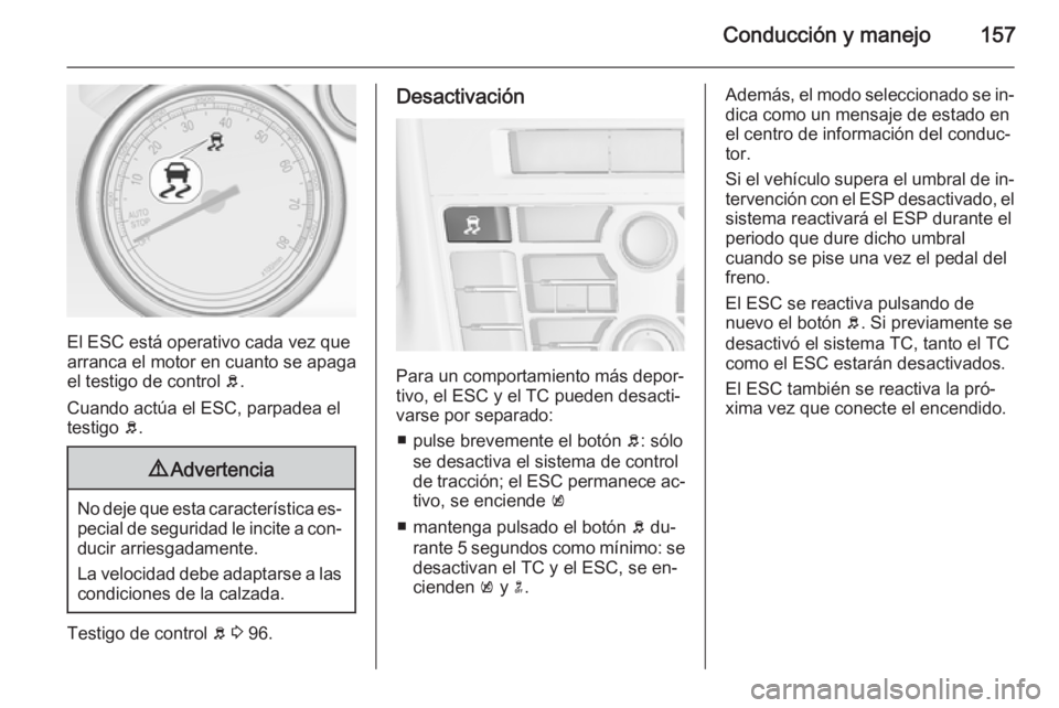 OPEL CASCADA 2014.5  Manual de Instrucciones (in Spanish) Conducción y manejo157
El ESC está operativo cada vez que
arranca el motor en cuanto se apaga el testigo de control  b.
Cuando actúa el ESC, parpadea el
testigo  b.
9 Advertencia
No deje que esta c