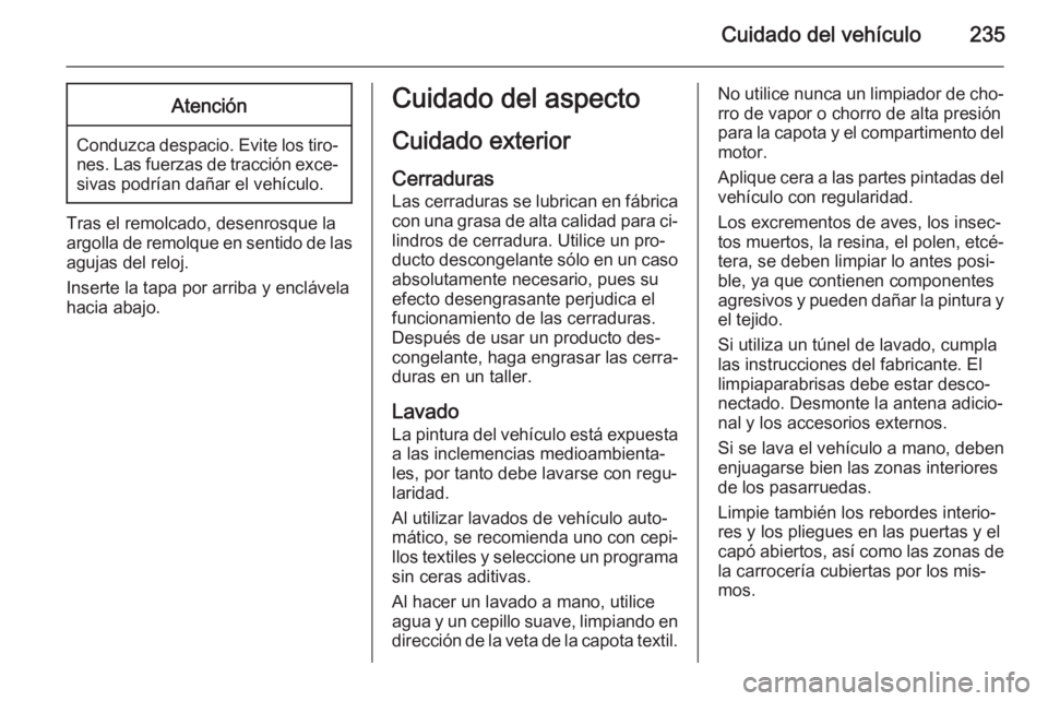 OPEL CASCADA 2014.5 Manual de Instrucciones (in Spanish) Cuidado del vehículo235Atención
Conduzca despacio. Evite los tiro‐nes. Las fuerzas de tracción exce‐sivas podrían dañar el vehículo.
Tras el remolcado, desenrosque la
argolla de remolque en OPEL CASCADA 2014.5 Manual de Instrucciones (in Spanish) Cuidado del vehículo235Atención
Conduzca despacio. Evite los tiro‐nes. Las fuerzas de tracción exce‐sivas podrían dañar el vehículo.
Tras el remolcado, desenrosque la
argolla de remolque en