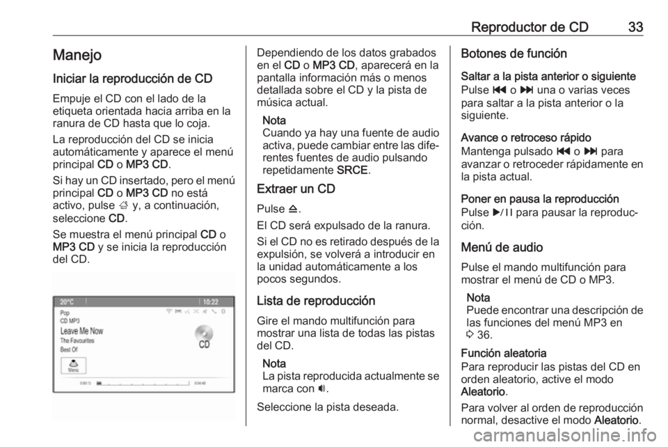 OPEL CASCADA 2018.5 Manual de infoentretenimiento (in Spanish) Reproductor de CD33Manejo
Iniciar la reproducción de CD Empuje el CD con el lado de la
etiqueta orientada hacia arriba en la
ranura de CD hasta que lo coja.
La reproducción del CD se inicia
automát OPEL CASCADA 2018.5 Manual de infoentretenimiento (in Spanish) Reproductor de CD33Manejo
Iniciar la reproducción de CD Empuje el CD con el lado de la
etiqueta orientada hacia arriba en la
ranura de CD hasta que lo coja.
La reproducción del CD se inicia
automát