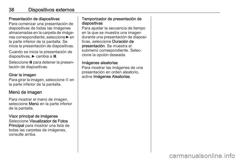 OPEL CASCADA 2018.5 Manual de infoentretenimiento (in Spanish) 38Dispositivos externosPresentación de diapositivas
Para comenzar una presentación de
diapositivas de todas las imágenes
almacenadas en la carpeta de imáge‐
nes correspondiente, seleccione 6 en OPEL CASCADA 2018.5 Manual de infoentretenimiento (in Spanish) 38Dispositivos externosPresentación de diapositivas
Para comenzar una presentación de
diapositivas de todas las imágenes
almacenadas en la carpeta de imáge‐
nes correspondiente, seleccione 6 en