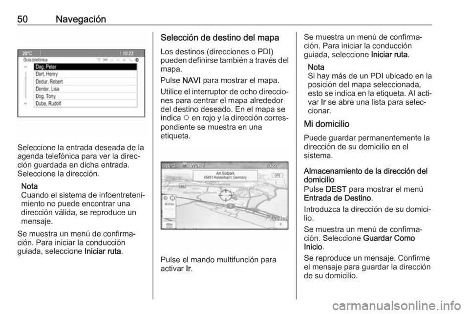OPEL CASCADA 2018.5 Manual de infoentretenimiento (in Spanish) 50Navegación
Seleccione la entrada deseada de la
agenda telefónica para ver la direc‐
ción guardada en dicha entrada.
Seleccione la dirección.
Nota
Cuando el sistema de infoentreteni‐
miento n OPEL CASCADA 2018.5 Manual de infoentretenimiento (in Spanish) 50Navegación
Seleccione la entrada deseada de la
agenda telefónica para ver la direc‐
ción guardada en dicha entrada.
Seleccione la dirección.
Nota
Cuando el sistema de infoentreteni‐
miento n