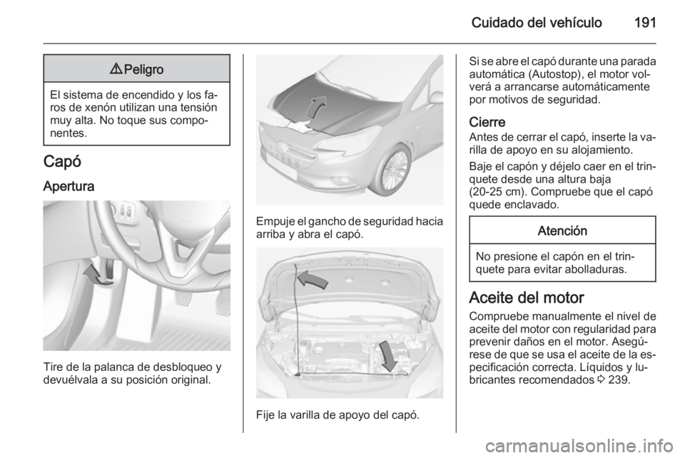 OPEL CORSA 2015  Manual de Instrucciones (in Spanish) Cuidado del vehículo1919Peligro
El sistema de encendido y los fa‐
ros de xenón utilizan una tensión
muy alta. No toque sus compo‐
nentes.
Capó
Apertura
Tire de la palanca de desbloqueo y
devu