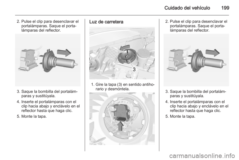 OPEL CORSA 2015  Manual de Instrucciones (in Spanish) Cuidado del vehículo199
2. Pulse el clip para desenclavar elportalámparas. Saque el porta‐
lámparas del reflector.
3. Saque la bombilla del portalám‐ paras y sustitúyala.
4. Inserte el portal
