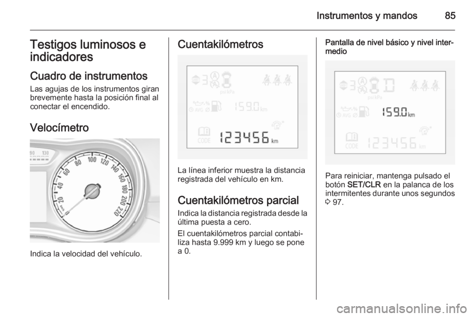 OPEL CORSA 2015  Manual de Instrucciones (in Spanish) Instrumentos y mandos85Testigos luminosos eindicadores
Cuadro de instrumentos
Las agujas de los instrumentos giran
brevemente hasta la posición final al
conectar el encendido.
Velocímetro
Indica la 
