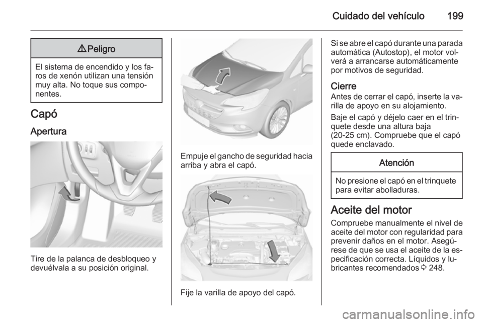 OPEL CORSA 2015.75  Manual de Instrucciones (in Spanish) Cuidado del vehículo1999Peligro
El sistema de encendido y los fa‐
ros de xenón utilizan una tensión
muy alta. No toque sus compo‐
nentes.
Capó
Apertura
Tire de la palanca de desbloqueo y
devu
