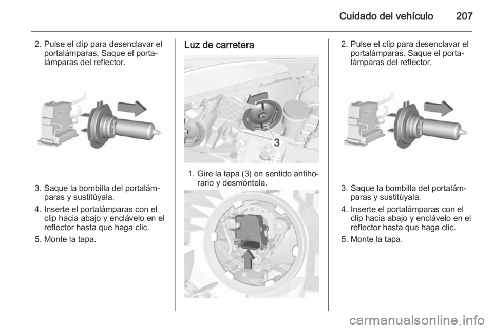 OPEL CORSA 2015.75  Manual de Instrucciones (in Spanish) Cuidado del vehículo207
2. Pulse el clip para desenclavar elportalámparas. Saque el porta‐
lámparas del reflector.
3. Saque la bombilla del portalám‐ paras y sustitúyala.
4. Inserte el portal