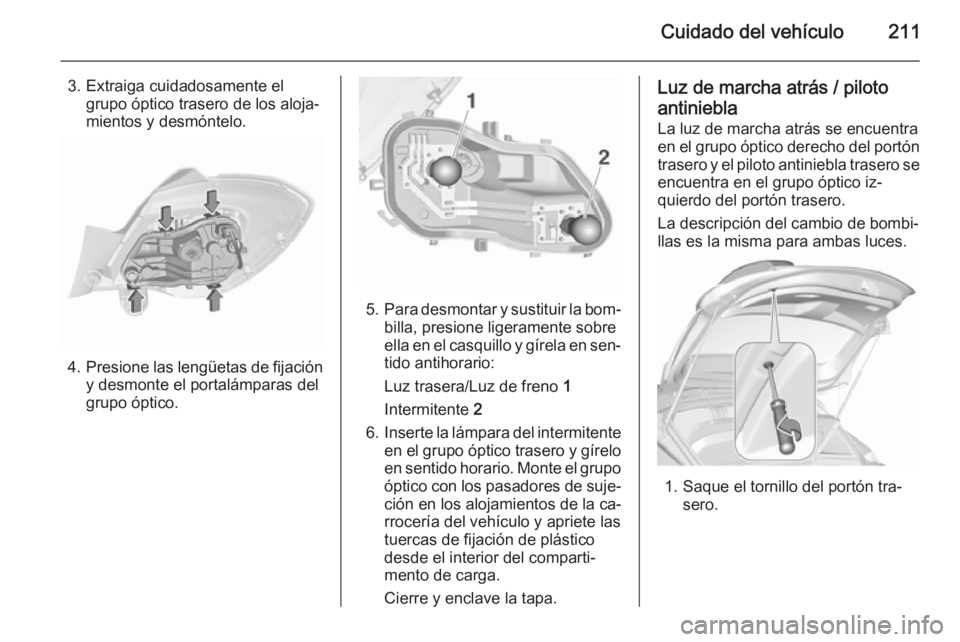 OPEL CORSA 2015.75 Manual de Instrucciones (in Spanish) Cuidado del vehículo211
3. Extraiga cuidadosamente elgrupo óptico trasero de los aloja‐
mientos y desmóntelo.
4. Presione las lengüetas de fijación
y desmonte el portalámparas del
grupo óptic OPEL CORSA 2015.75 Manual de Instrucciones (in Spanish) Cuidado del vehículo211
3. Extraiga cuidadosamente elgrupo óptico trasero de los aloja‐
mientos y desmóntelo.
4. Presione las lengüetas de fijación
y desmonte el portalámparas del
grupo óptic