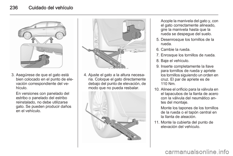 OPEL CORSA 2015.75  Manual de Instrucciones (in Spanish) 236Cuidado del vehículo
3. Asegúrese de que el gato estábien colocado en el punto de ele‐
vación correspondiente del ve‐
hículo.
En versiones con panelado del
estribo o panelado del estribo
r
