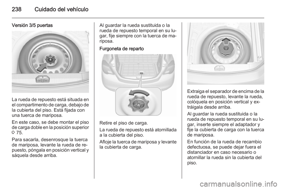 OPEL CORSA 2015.75  Manual de Instrucciones (in Spanish) 238Cuidado del vehículo
Versión 3/5 puertas
La rueda de repuesto está situada enel compartimento de carga, debajo de
la cubierta del piso. Está fijada con
una tuerca de mariposa.
En este caso, se 