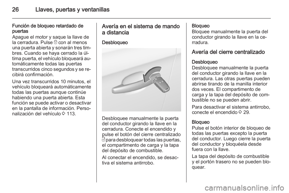OPEL CORSA 2015.75 Manual de Instrucciones (in Spanish) 26Llaves, puertas y ventanillas
Función de bloqueo retardado de
puertas
Apague el motor y saque la llave de
la cerradura. Pulse e con al menos
una puerta abierta y sonarán tres tim‐
bres. Cuando OPEL CORSA 2015.75 Manual de Instrucciones (in Spanish) 26Llaves, puertas y ventanillas
Función de bloqueo retardado de
puertas
Apague el motor y saque la llave de
la cerradura. Pulse e con al menos
una puerta abierta y sonarán tres tim‐
bres. Cuando