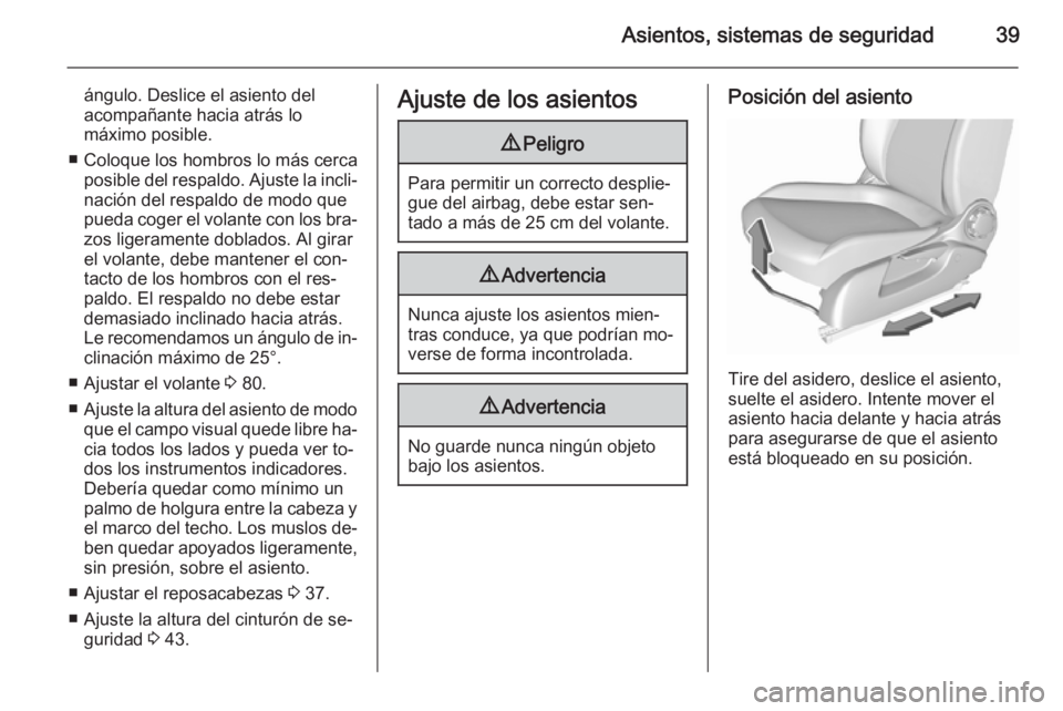 OPEL CORSA 2015.75 Manual de Instrucciones (in Spanish) Asientos, sistemas de seguridad39
ángulo. Deslice el asiento del
acompañante hacia atrás lo
máximo posible.
■ Coloque los hombros lo más cerca posible del respaldo. Ajuste la incli‐
nación d OPEL CORSA 2015.75 Manual de Instrucciones (in Spanish) Asientos, sistemas de seguridad39
ángulo. Deslice el asiento del
acompañante hacia atrás lo
máximo posible.
■ Coloque los hombros lo más cerca posible del respaldo. Ajuste la incli‐
nación d