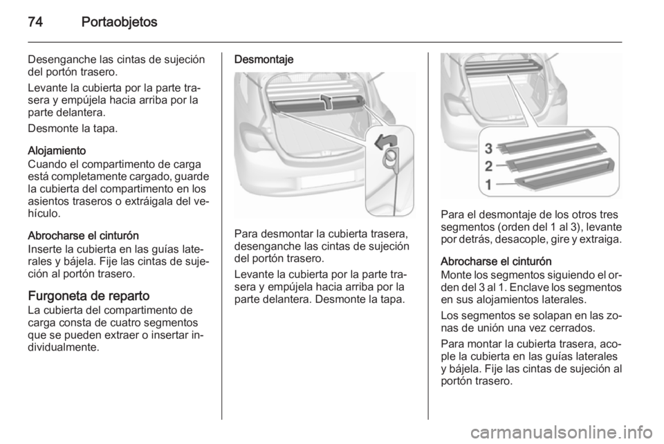 OPEL CORSA 2015.75 Manual de Instrucciones (in Spanish) 74Portaobjetos
Desenganche las cintas de sujeción
del portón trasero.
Levante la cubierta por la parte tra‐
sera y empújela hacia arriba por la
parte delantera.
Desmonte la tapa.
Alojamiento
Cuan OPEL CORSA 2015.75 Manual de Instrucciones (in Spanish) 74Portaobjetos
Desenganche las cintas de sujeción
del portón trasero.
Levante la cubierta por la parte tra‐
sera y empújela hacia arriba por la
parte delantera.
Desmonte la tapa.
Alojamiento
Cuan
