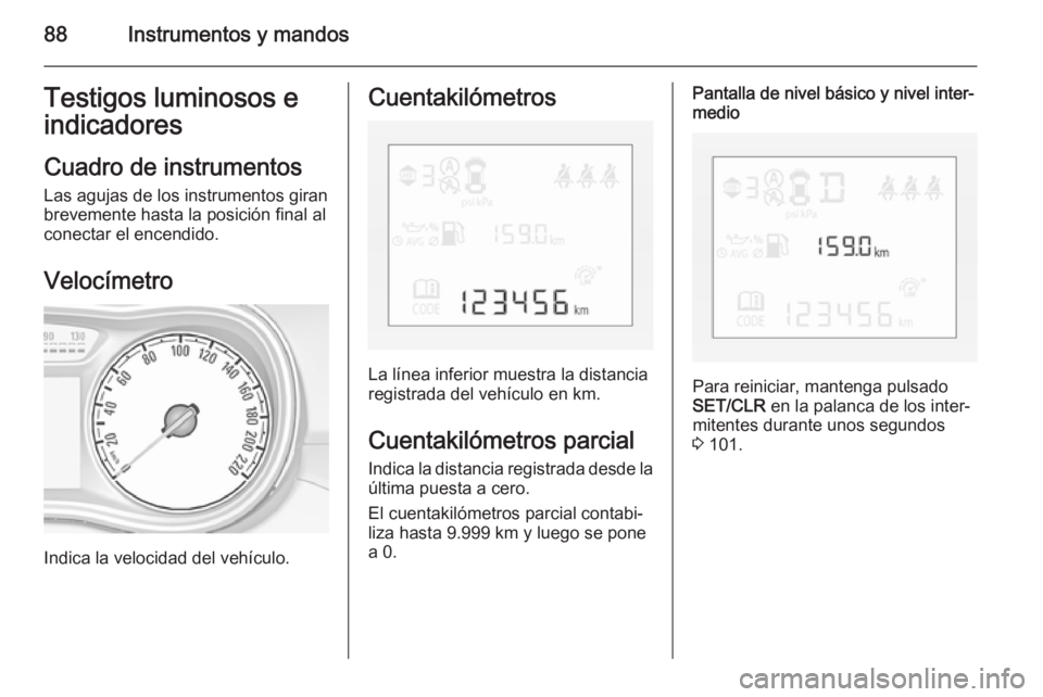 OPEL CORSA 2015.75  Manual de Instrucciones (in Spanish) 88Instrumentos y mandosTestigos luminosos eindicadores
Cuadro de instrumentos
Las agujas de los instrumentos giran
brevemente hasta la posición final al
conectar el encendido.
Velocímetro
Indica la 