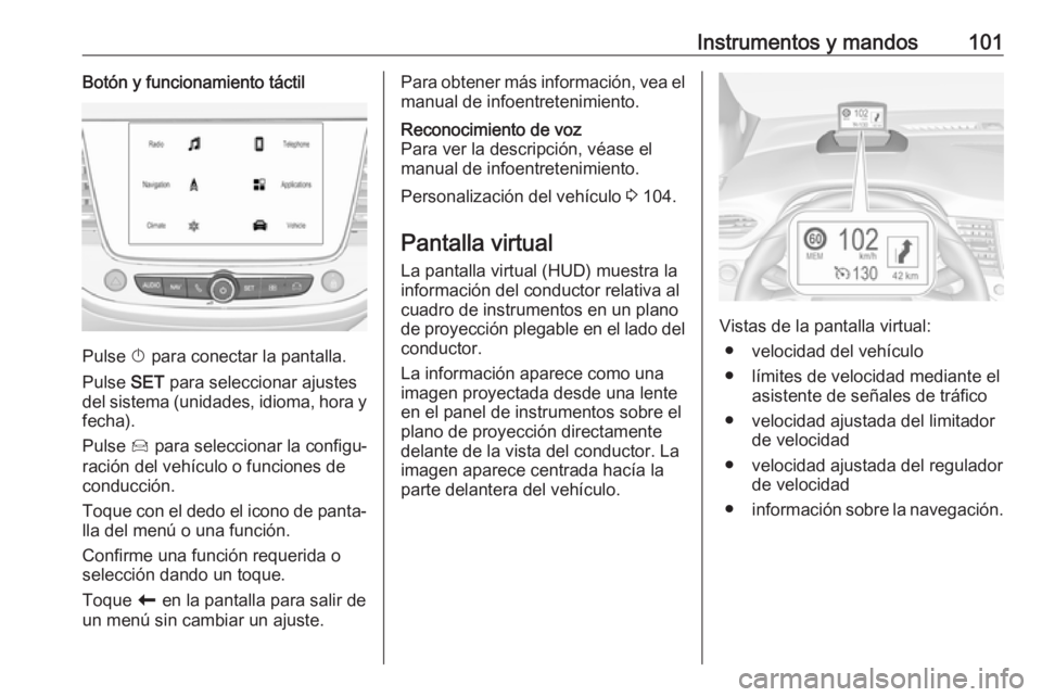 OPEL CROSSLAND X 2017.75  Manual de Instrucciones (in Spanish) Instrumentos y mandos101Botón y funcionamiento táctil
Pulse X para conectar la pantalla.
Pulse  SET para seleccionar ajustes
del sistema (unidades, idioma, hora y
fecha).
Pulse  Í para seleccionar 