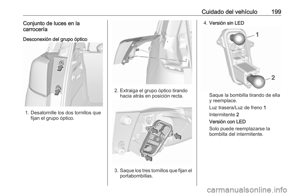 OPEL CROSSLAND X 2017.75  Manual de Instrucciones (in Spanish) Cuidado del vehículo199Conjunto de luces en la
carrocería
Desconexión del grupo óptico
1. Desatornille los dos tornillos que fijan el grupo óptico.
2. Extraiga el grupo óptico tirandohacia atrá