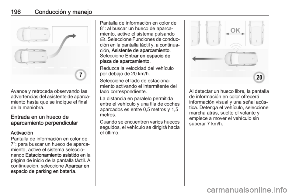 OPEL GRANDLAND X 2018  Manual de Instrucciones (in Spanish) 196Conducción y manejo
Avance y retroceda observando las
advertencias del asistente de aparca‐
miento hasta que se indique el final
de la maniobra.
Entrada en un hueco de
aparcamiento perpendicular