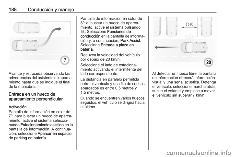 OPEL GRANDLAND X 2019.75  Manual de Instrucciones (in Spanish) 188Conducción y manejo
Avance y retroceda observando las
advertencias del asistente de aparca‐
miento hasta que se indique el final
de la maniobra.
Entrada en un hueco de
aparcamiento perpendicular