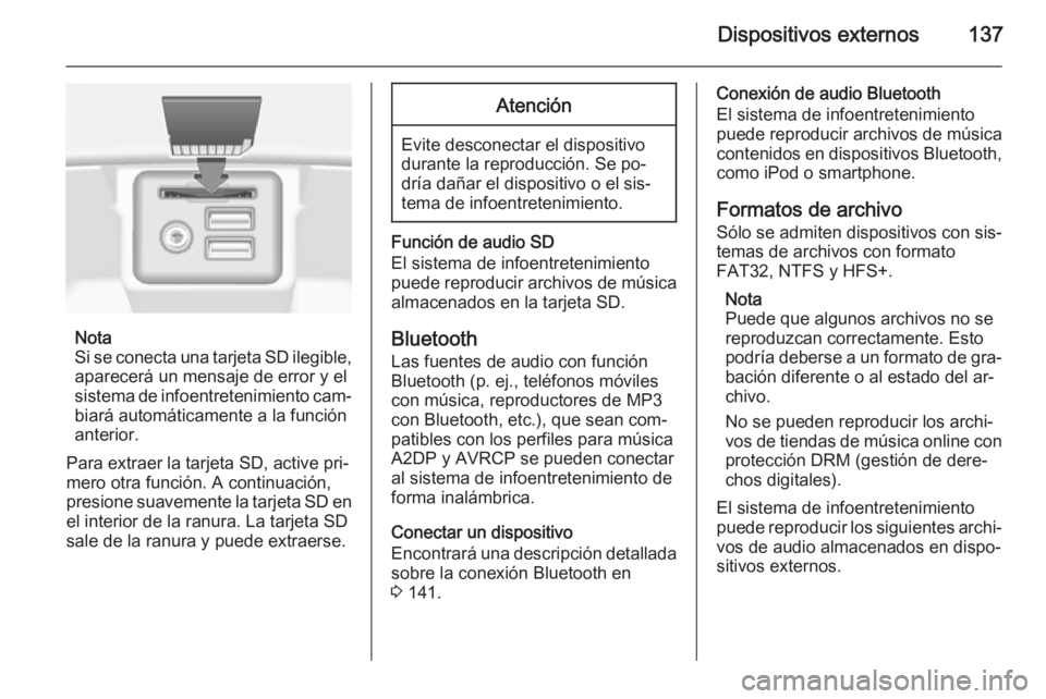 OPEL INSIGNIA 2014  Manual de infoentretenimiento (in Spanish) Dispositivos externos137
Nota
Si se conecta una tarjeta SD ilegible, aparecerá un mensaje de error y el
sistema de infoentretenimiento cam‐ biará automáticamente a la función
anterior.
Para extr