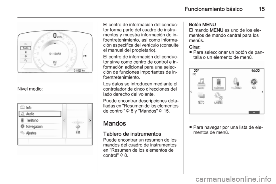 OPEL INSIGNIA 2014  Manual de infoentretenimiento (in Spanish) Funcionamiento básico15
Nivel medio:
El centro de información del conduc‐
tor forma parte del cuadro de instru‐ mentos y muestra información de in‐
foentretenimiento, así como informa‐
ci