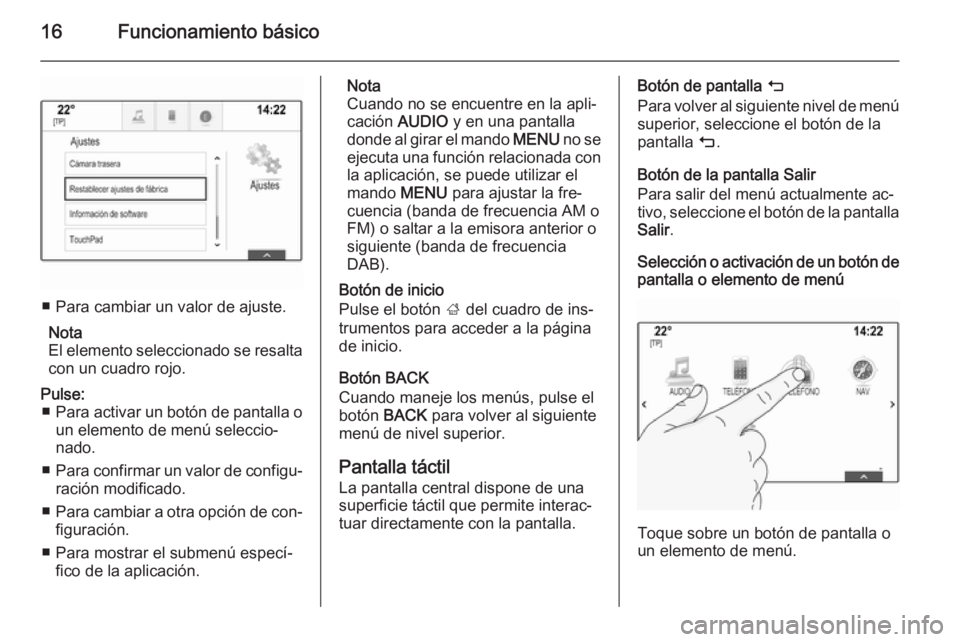 OPEL INSIGNIA 2014  Manual de infoentretenimiento (in Spanish) 16Funcionamiento básico
■ Para cambiar un valor de ajuste.Nota
El elemento seleccionado se resalta
con un cuadro rojo.
Pulse: ■ Para activar un botón de pantalla o
un elemento de menú seleccio