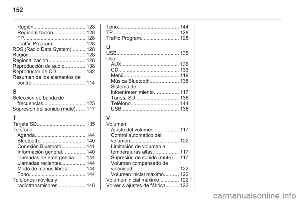 OPEL INSIGNIA 2014  Manual de infoentretenimiento (in Spanish) 152
Región..................................... 128
Regionalización .......................128
TP............................................ 128
Traffic Program .......................128
RDS (Radi