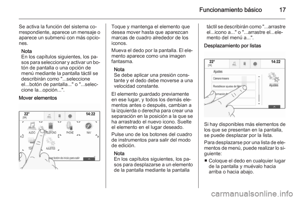 OPEL INSIGNIA 2014  Manual de infoentretenimiento (in Spanish) Funcionamiento básico17
Se activa la función del sistema co‐
rrespondiente, aparece un mensaje o
aparece un submenú con más opcio‐ nes.
Nota
En los capítulos siguientes, los pa‐
sos para se