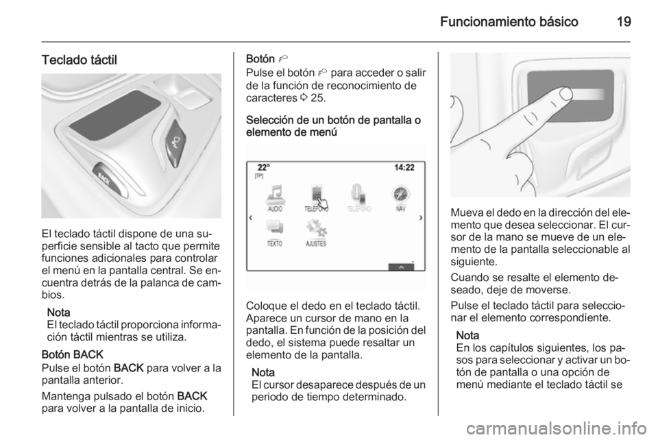OPEL INSIGNIA 2014  Manual de infoentretenimiento (in Spanish) Funcionamiento básico19
Teclado táctil
El teclado táctil dispone de una su‐
perficie sensible al tacto que permite funciones adicionales para controlar
el menú en la pantalla central. Se en‐
c