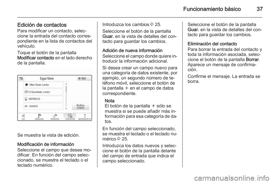 OPEL INSIGNIA 2014  Manual de infoentretenimiento (in Spanish) Funcionamiento básico37
Edición de contactos
Para modificar un contacto, selec‐
cione la entrada del contacto corres‐
pondiente en la lista de contactos del vehículo.
Toque el botón de la pant