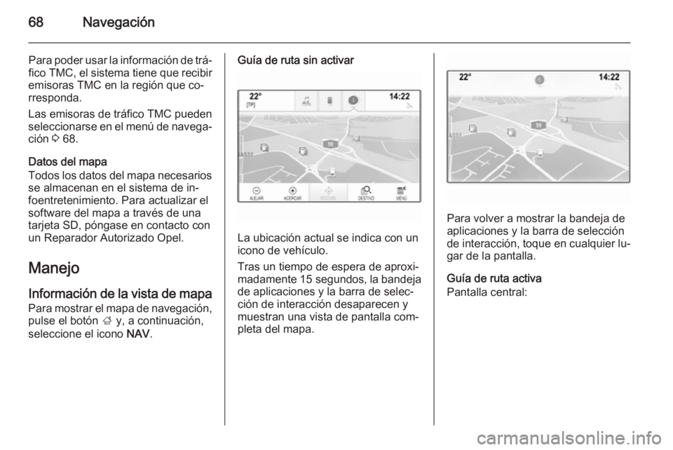OPEL INSIGNIA 2014  Manual de infoentretenimiento (in Spanish) 68Navegación
Para poder usar la información de trá‐fico TMC, el sistema tiene que recibir
emisoras TMC en la región que co‐
rresponda.
Las emisoras de tráfico TMC pueden
seleccionarse en el m