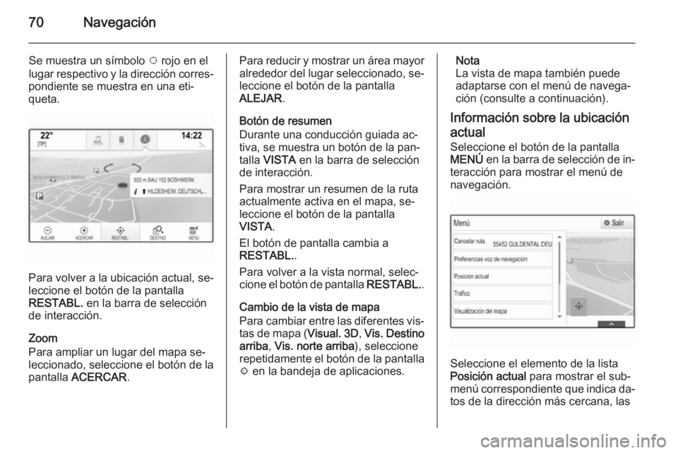 OPEL INSIGNIA 2014  Manual de infoentretenimiento (in Spanish) 70Navegación
Se muestra un símbolo v rojo en el
lugar respectivo y la dirección corres‐
pondiente se muestra en una eti‐
queta.
Para volver a la ubicación actual, se‐
leccione el botón de l