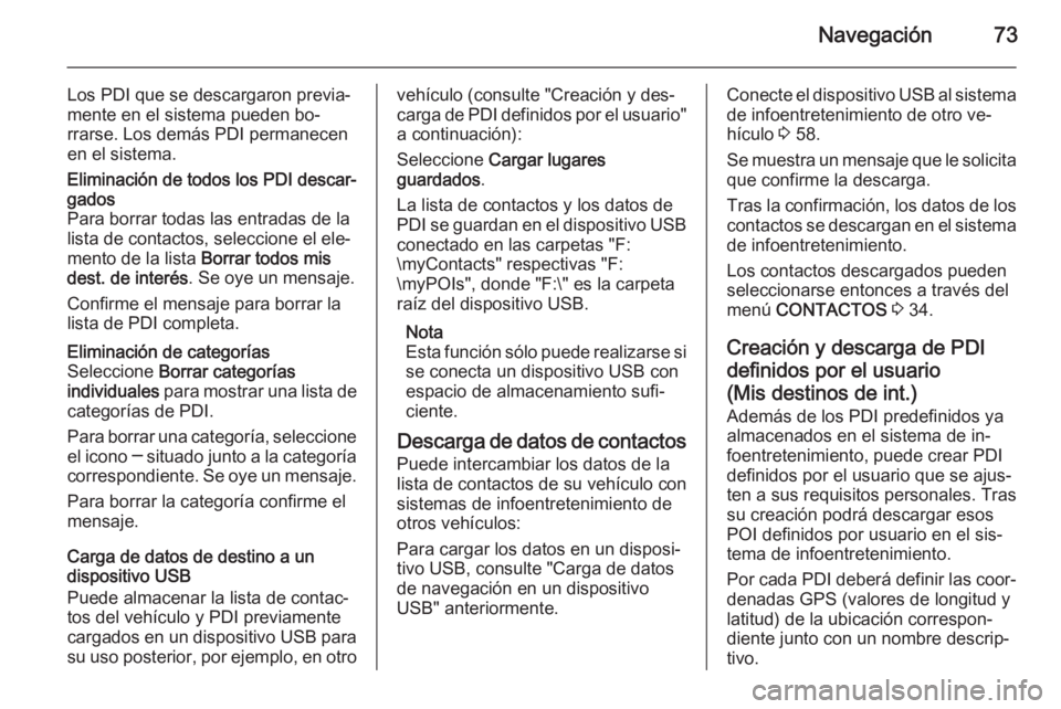 OPEL INSIGNIA 2014  Manual de infoentretenimiento (in Spanish) Navegación73
Los PDI que se descargaron previa‐
mente en el sistema pueden bo‐
rrarse. Los demás PDI permanecen
en el sistema.Eliminación de todos los PDI descar‐
gados
Para borrar todas las 