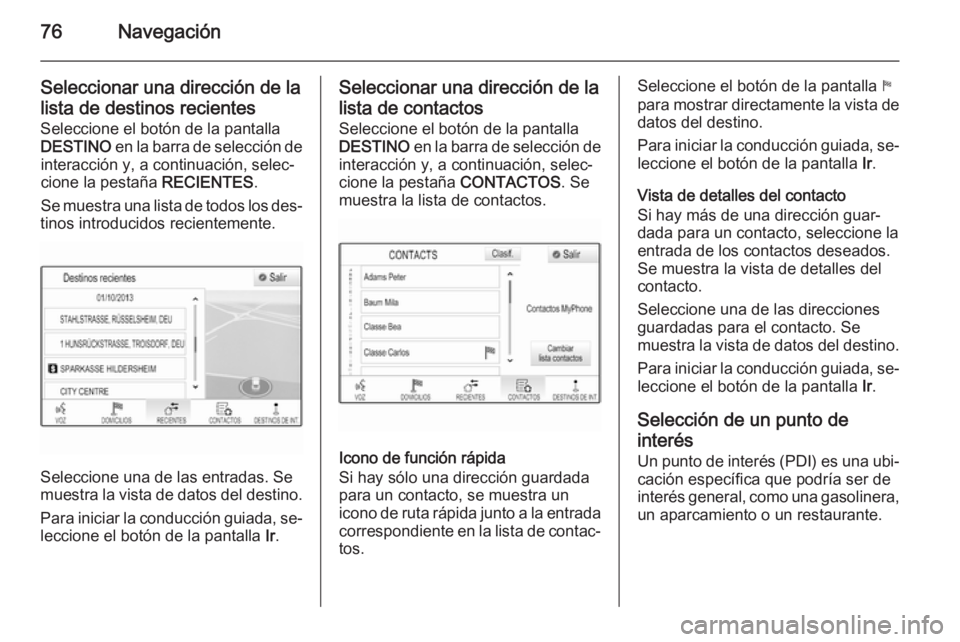 OPEL INSIGNIA 2014  Manual de infoentretenimiento (in Spanish) 76Navegación
Seleccionar una dirección de lalista de destinos recientes
Seleccione el botón de la pantalla
DESTINO  en la barra de selección de
interacción y, a continuación, selec‐
cione la p